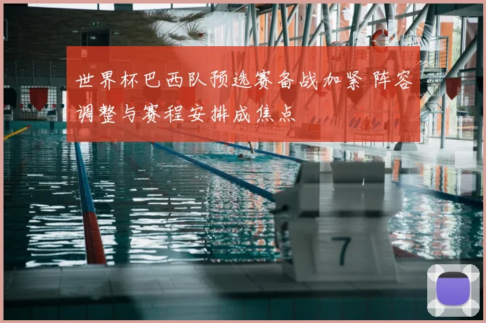 世界杯巴西队预选赛备战加紧 阵容调整与赛程安排成焦点