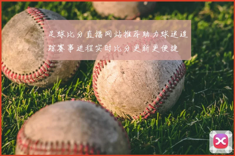 足球比分直播网站推荐助力球迷追踪赛事进程实时比分更新更便捷