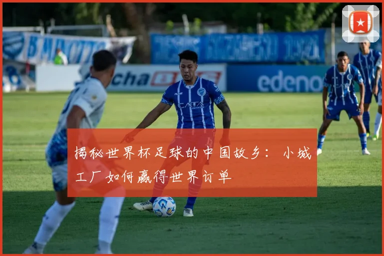 揭秘世界杯足球的中国故乡:小城工厂如何赢得世界订单