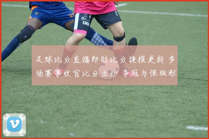 足球比分直播即时比分捷报更新 多场赛事收官比分出炉 争冠与保级形势趋紧