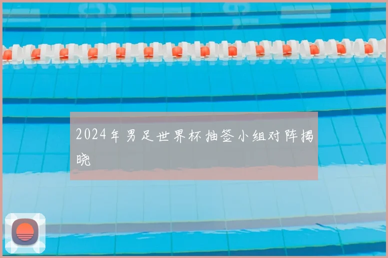 2024年男足世界杯抽签小组对阵揭晓