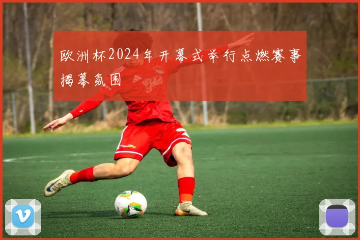 欧洲杯2024年开幕式举行点燃赛事揭幕氛围