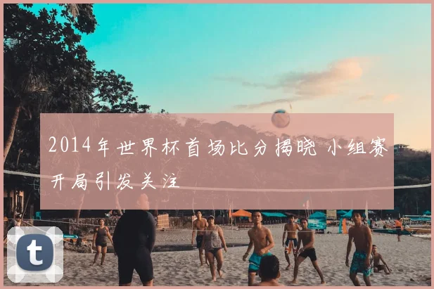 2014年世界杯首场比分揭晓 小组赛开局引发关注