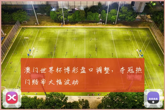 澳门世界杯博彩盘口调整,夺冠热门赔率大幅波动