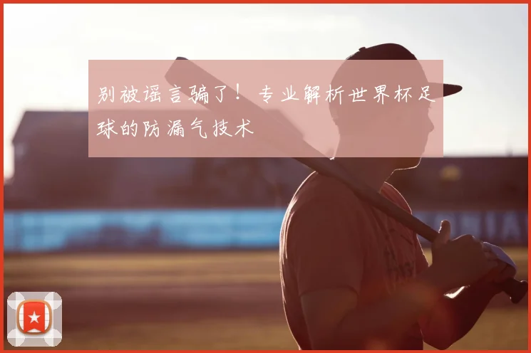 别被谣言骗了!专业解析世界杯足球的防漏气技术