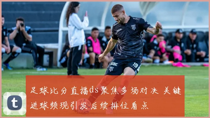 足球比分直播ds聚焦多场对决 关键进球频现引发后续排位看点