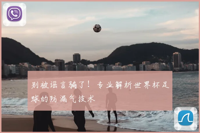 别被谣言骗了!专业解析世界杯足球的防漏气技术