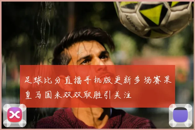 足球比分直播手机版更新多场赛果皇马国米双双取胜引关注