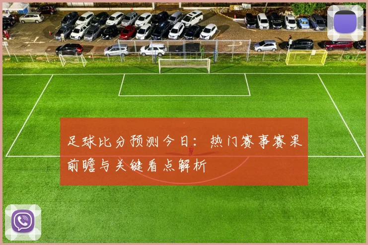 足球比分预测今日：热门赛事赛果前瞻与关键看点解析