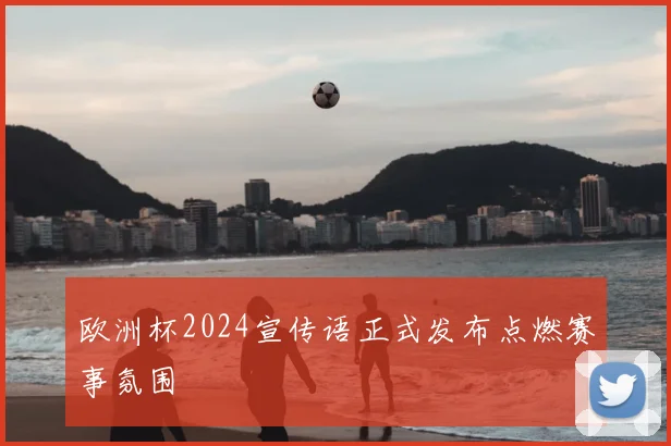 欧洲杯2024宣传语正式发布点燃赛事氛围