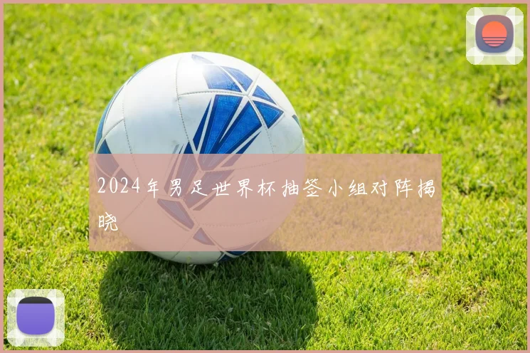 2024年男足世界杯抽签小组对阵揭晓