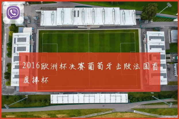 2016欧洲杯决赛葡萄牙击败法国首度捧杯