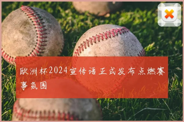 欧洲杯2024宣传语正式发布点燃赛事氛围
