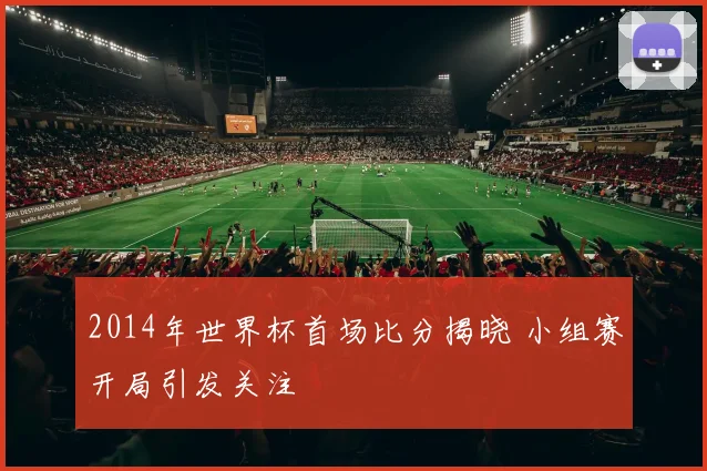 2014年世界杯首场比分揭晓 小组赛开局引发关注