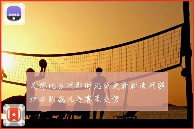 足球比分网即时比分更新新浪网解析各队战况与赛果走势