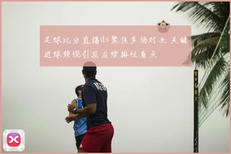 足球比分直播ds聚焦多场对决 关键进球频现引发后续排位看点