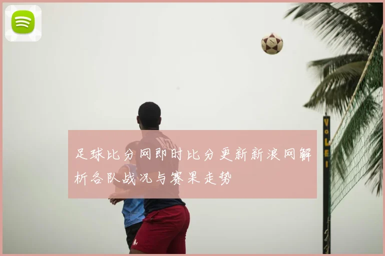 足球比分网即时比分更新新浪网解析各队战况与赛果走势