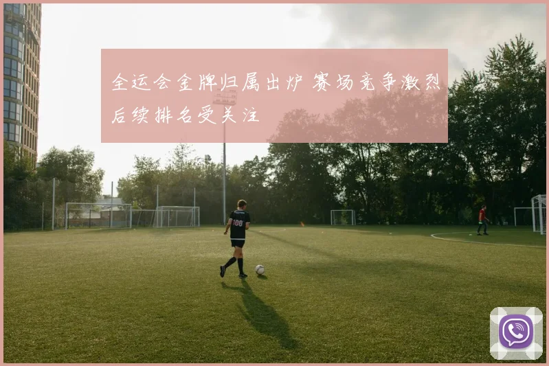全运会金牌归属出炉 赛场竞争激烈后续排名受关注