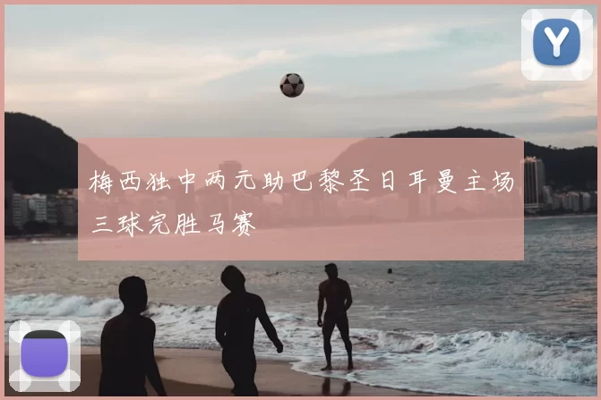 梅西独中两元助巴黎圣日耳曼主场三球完胜马赛