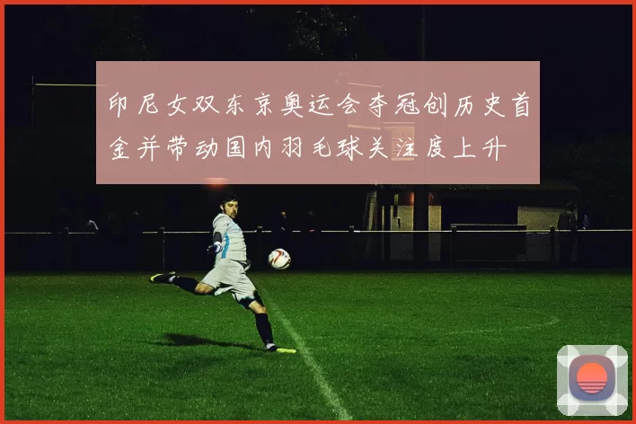 印尼女双东京奥运会夺冠创历史首金并带动国内羽毛球关注度上升