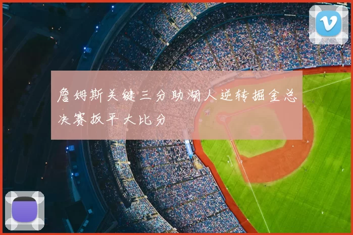 詹姆斯关键三分助湖人逆转掘金总决赛扳平大比分