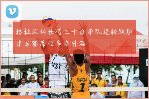 格拉汉姆独得三十分率队逆转取胜季后赛席位争夺升温