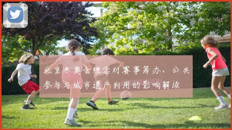 北京冬奥会理念对赛事筹办、公共参与与城市遗产利用的影响解读