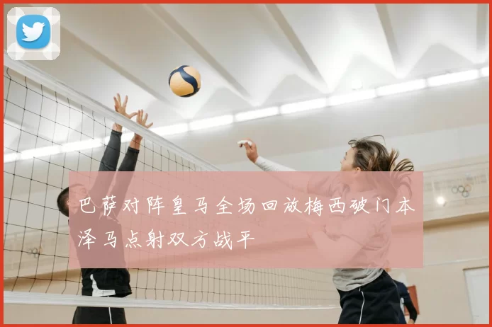 巴萨对阵皇马全场回放梅西破门本泽马点射双方战平