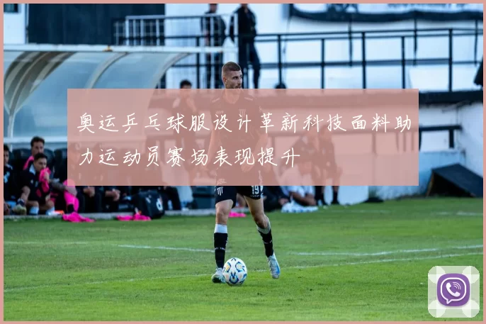 奥运乒乓球服设计革新科技面料助力运动员赛场表现提升