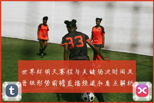 世界杯明天赛程与关键场次时间及晋级形势前瞻直播频道和看点解析