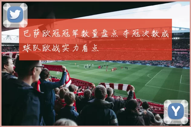 巴萨欧冠冠军数量盘点 夺冠次数成球队欧战实力看点