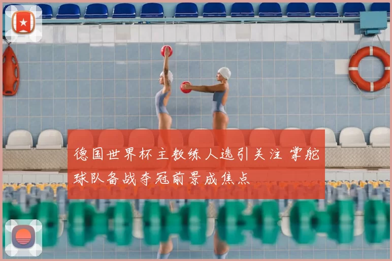 德国世界杯主教练人选引关注 掌舵球队备战夺冠前景成焦点