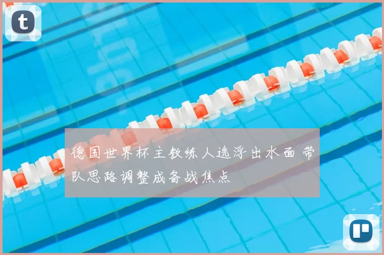 德国世界杯主教练人选浮出水面 带队思路调整成备战焦点