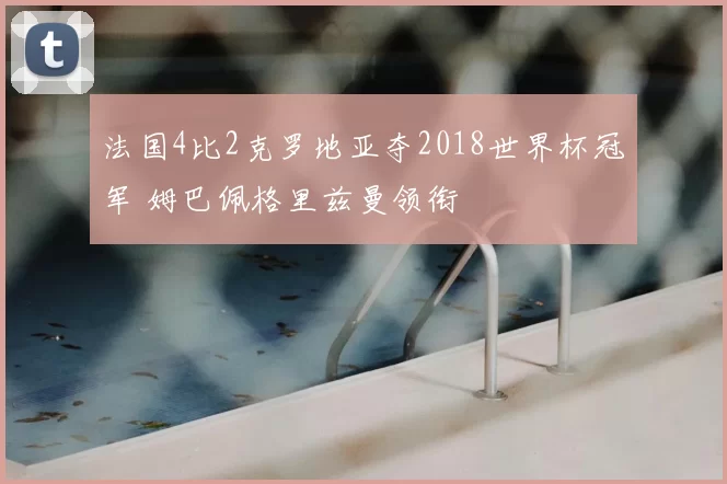 法国4比2克罗地亚夺2018世界杯冠军 姆巴佩格里兹曼领衔