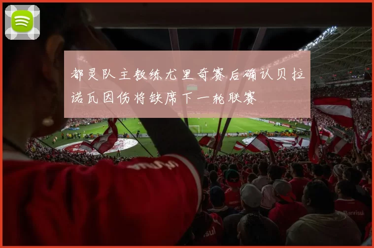 都灵队主教练尤里奇赛后确认贝拉诺瓦因伤将缺席下一轮联赛