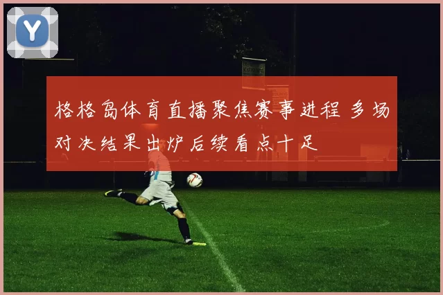 格格岛体育直播聚焦赛事进程 多场对决结果出炉后续看点十足