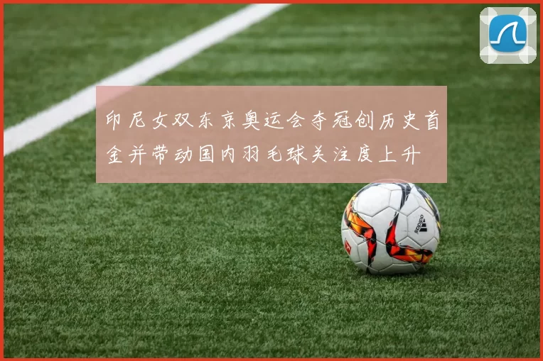 印尼女双东京奥运会夺冠创历史首金并带动国内羽毛球关注度上升