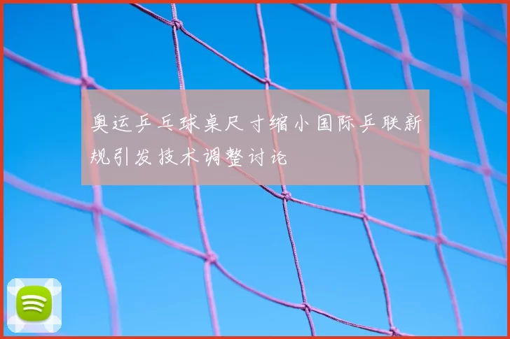 奥运乒乓球桌尺寸缩小国际乒联新规引发技术调整讨论