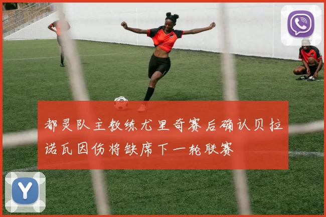 都灵队主教练尤里奇赛后确认贝拉诺瓦因伤将缺席下一轮联赛