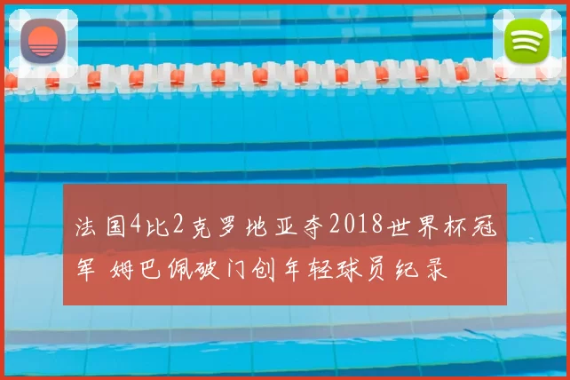 法国4比2克罗地亚夺2018世界杯冠军 姆巴佩破门创年轻球员纪录