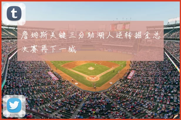 詹姆斯关键三分助湖人逆转掘金总决赛再下一城