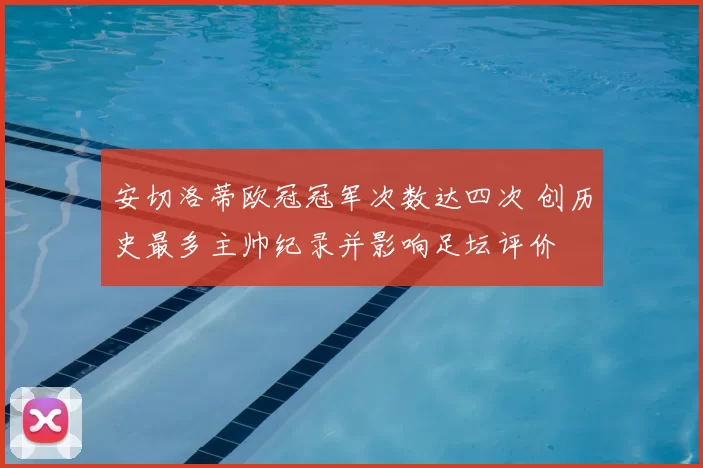 安切洛蒂欧冠冠军次数达四次 创历史最多主帅纪录并影响足坛评价