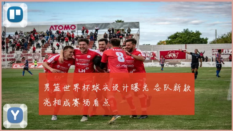 男篮世界杯球衣设计曝光 各队新款亮相成赛场看点