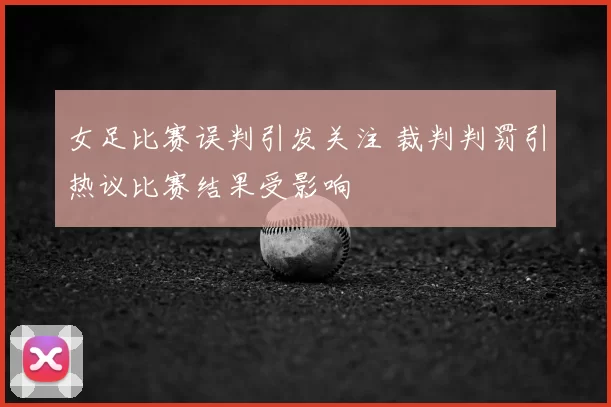 女足比赛误判引发关注 裁判判罚引热议比赛结果受影响
