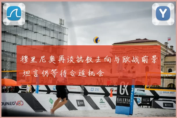 穆里尼奥再谈执教去向与欧战前景 坦言仍等待合适机会