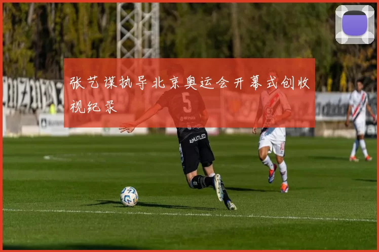 张艺谋执导北京奥运会开幕式创收视纪录