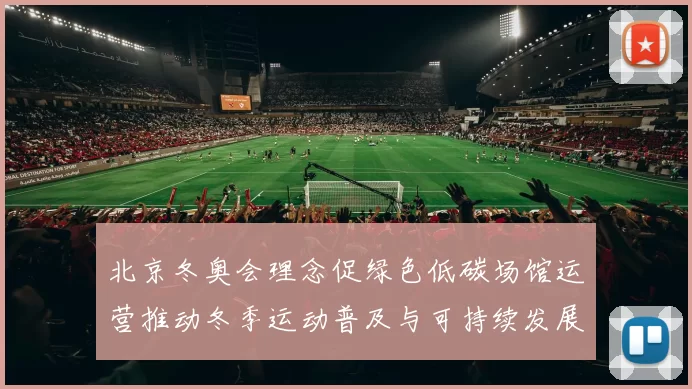 北京冬奥会理念促绿色低碳场馆运营推动冬季运动普及与可持续发展
