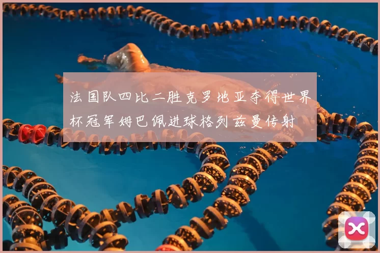 法国队四比二胜克罗地亚夺得世界杯冠军姆巴佩进球格列兹曼传射