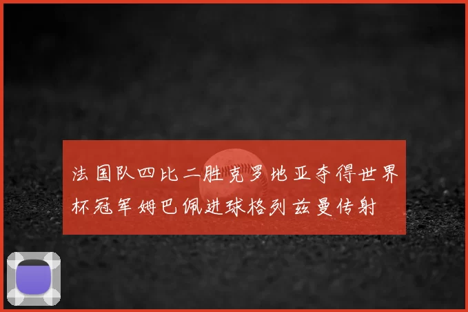 法国队四比二胜克罗地亚夺得世界杯冠军姆巴佩进球格列兹曼传射