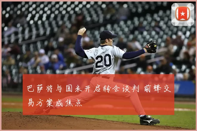 巴萨将与国米开启转会谈判 前锋交易方案成焦点